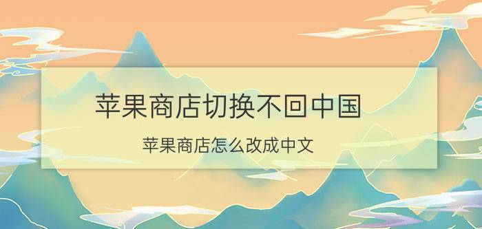 苹果商店切换不回中国 苹果商店怎么改成中文？